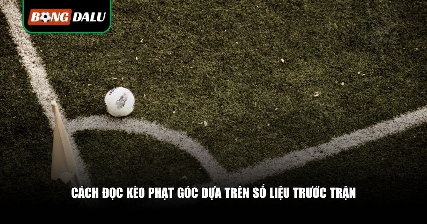 Cách đọc kèo phạt góc dựa trên số liệu trước trận